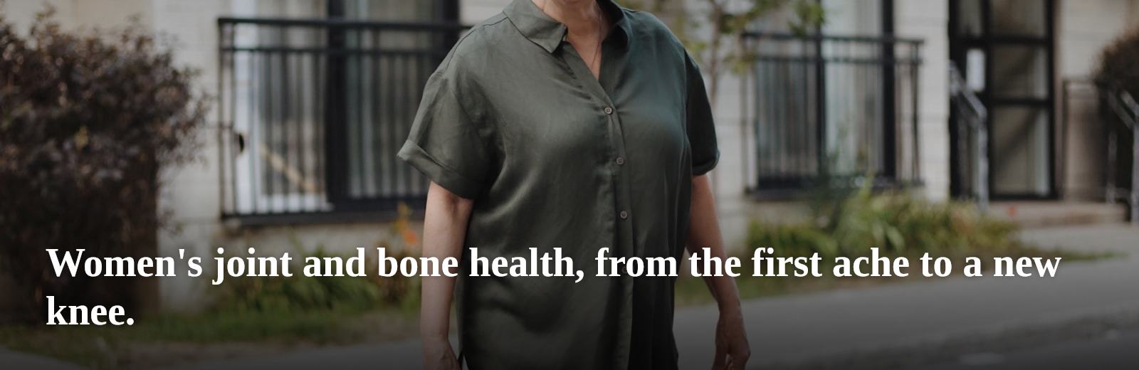 Women's joint and bone health, from the first ache to a new knee.